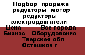 Подбор, продажа редукторы, мотор-редукторы, электродвигатели › Цена ­ 123 - Все города Бизнес » Оборудование   . Тверская обл.,Осташков г.